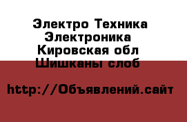 Электро-Техника Электроника. Кировская обл.,Шишканы слоб.